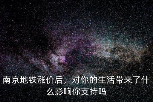 南京地鐵漲價后，對你的生活帶來了什么影響你支持嗎