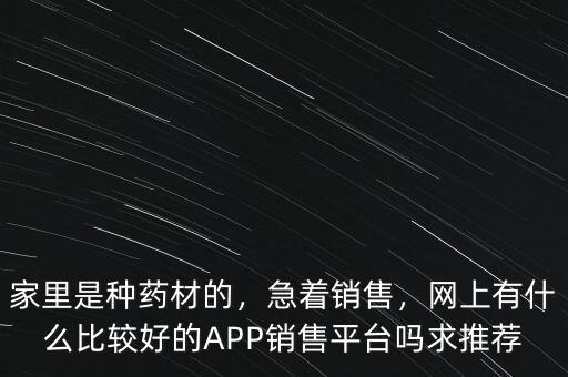 家里是種藥材的，急著銷售，網(wǎng)上有什么比較好的APP銷售平臺(tái)嗎求推薦