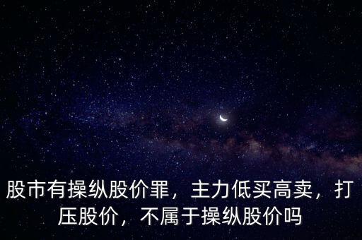 股市有操縱股價罪，主力低買高賣，打壓股價，不屬于操縱股價嗎