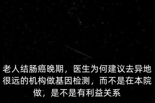 老人結(jié)腸癌晚期，醫(yī)生為何建議去異地很遠(yuǎn)的機(jī)構(gòu)做基因檢測，而不是在本院做，是不是有利益關(guān)系