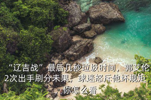 “遼吉戰(zhàn)”最后幾秒垃圾時(shí)間，郭艾倫2次出手刷分未果，球迷怒斥他壞規(guī)矩，你怎么看