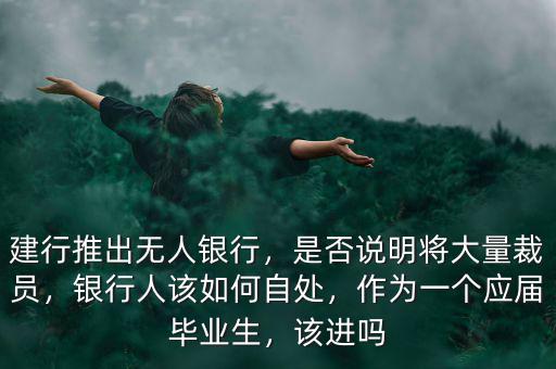 建行推出無人銀行，是否說明將大量裁員，銀行人該如何自處，作為一個應(yīng)屆畢業(yè)生，該進嗎