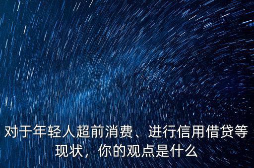對于年輕人超前消費、進行信用借貸等現(xiàn)狀，你的觀點是什么