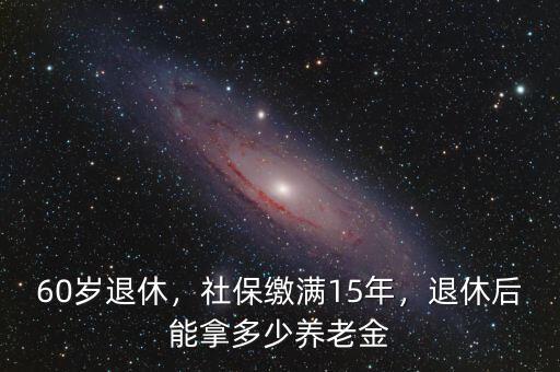 60歲退休，社保繳滿15年，退休后能拿多少養(yǎng)老金