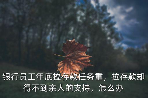 銀行員工年底拉存款任務(wù)重，拉存款卻得不到親人的支持，怎么辦