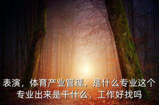 表演，體育產(chǎn)業(yè)管理，是什么專業(yè)這個(gè)專業(yè)出來是干什么，工作好找嗎