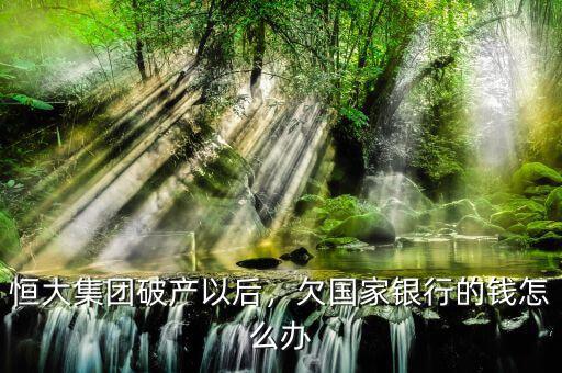 恒大集團(tuán)破產(chǎn)以后，欠國家銀行的錢怎么辦