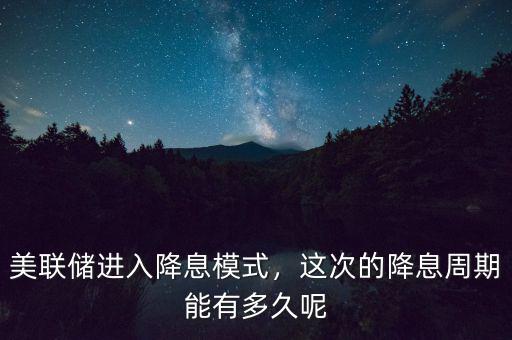 美聯(lián)儲進入降息模式，這次的降息周期能有多久呢