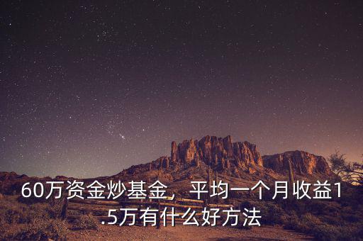 60萬資金炒基金，平均一個月收益1.5萬有什么好方法
