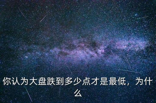 你認(rèn)為大盤跌到多少點(diǎn)才是最低，為什么