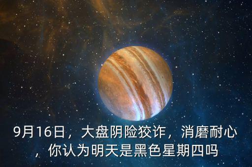 9月16日，大盤陰險(xiǎn)狡詐，消磨耐心，你認(rèn)為明天是黑色星期四嗎