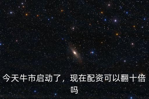 今天牛市啟動(dòng)了，現(xiàn)在配資可以翻十倍嗎