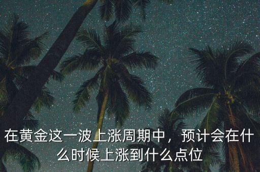 在黃金這一波上漲周期中，預(yù)計(jì)會在什么時(shí)候上漲到什么點(diǎn)位