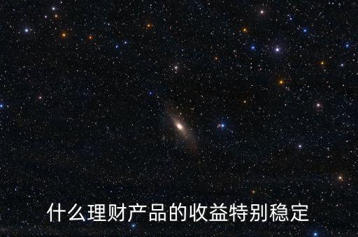 什么理財產品的收益特別穩(wěn)定
