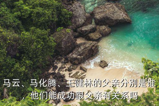 馬云、馬化騰、王健林的父親分別是誰，他們能成功跟父親有關(guān)系嗎