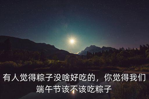 有人覺得粽子沒啥好吃的，你覺得我們端午節(jié)該不該吃粽子
