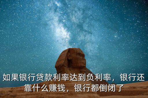 如果銀行貸款利率達到負利率，銀行還靠什么賺錢，銀行都倒閉了