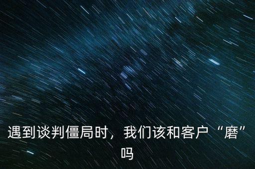 遇到談判僵局時(shí)，我們?cè)摵涂蛻簟澳ァ眴? class=
