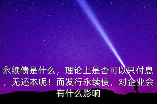 永續(xù)債是什么，理論上是否可以只付息，無(wú)還本呢！而發(fā)行永續(xù)債，對(duì)企業(yè)會(huì)有什么影響