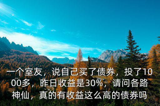 一個(gè)室友，說(shuō)自己買了債券，投了1000多，昨日收益是30%，請(qǐng)問(wèn)各路神仙，真的有收益這么高的債券嗎