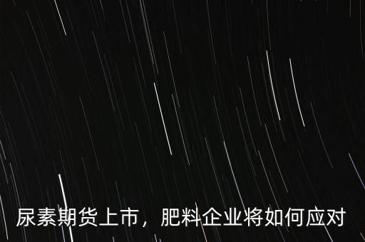 尿素期貨上市，肥料企業(yè)將如何應(yīng)對(duì)