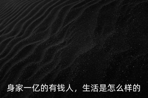 身家一億的有錢人，生活是怎么樣的