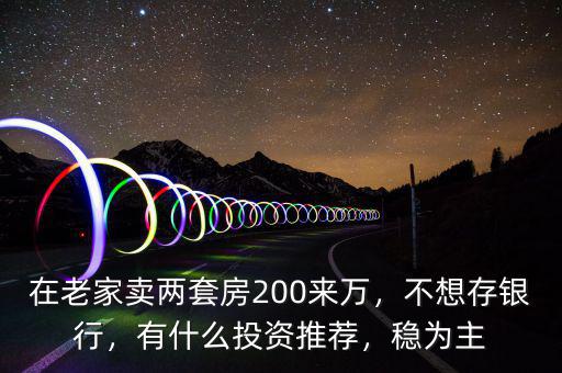 在老家賣兩套房200來萬，不想存銀行，有什么投資推薦，穩(wěn)為主