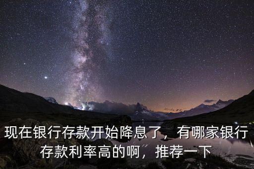 現(xiàn)在銀行存款開始降息了，有哪家銀行存款利率高的啊，推薦一下