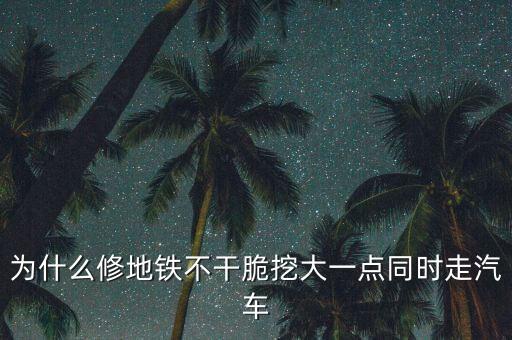 為什么修地鐵不干脆挖大一點(diǎn)同時(shí)走汽車(chē)