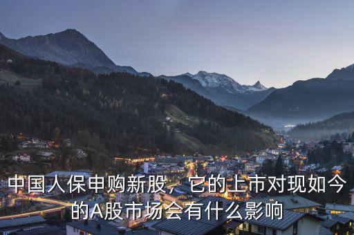 中國人保申購新股，它的上市對現(xiàn)如今的A股市場會有什么影響