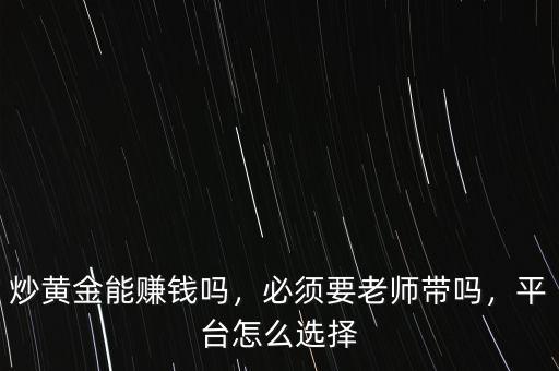 炒黃金能賺錢嗎，必須要老師帶嗎，平臺怎么選擇