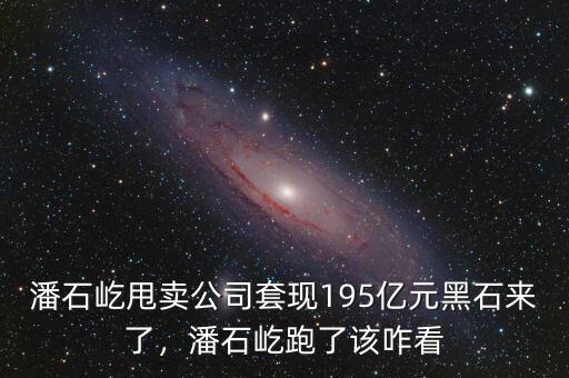 潘石屹甩賣公司套現(xiàn)195億元黑石來了，潘石屹跑了該咋看