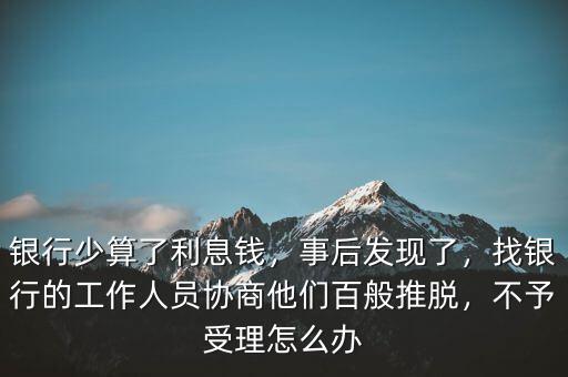 銀行少算了利息錢，事后發(fā)現(xiàn)了，找銀行的工作人員協(xié)商他們百般推脫，不予受理怎么辦