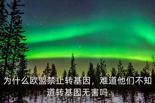 為什么歐盟禁止轉(zhuǎn)基因，難道他們不知道轉(zhuǎn)基因無害嗎