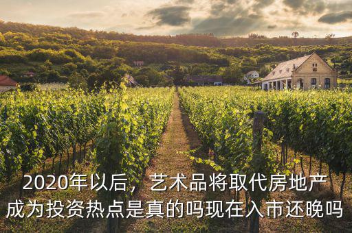 2020年以后，藝術(shù)品將取代房地產(chǎn)成為投資熱點(diǎn)是真的嗎現(xiàn)在入市還晚嗎