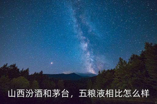 山西汾酒和茅臺(tái)，五糧液相比怎么樣