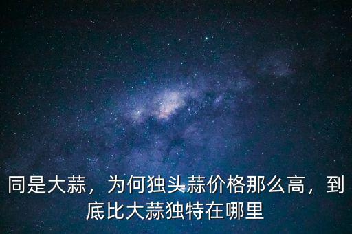 同是大蒜，為何獨頭蒜價格那么高，到底比大蒜獨特在哪里