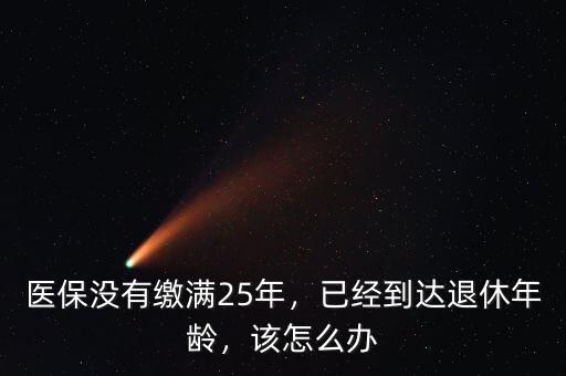 醫(yī)保沒有繳滿25年，已經(jīng)到達(dá)退休年齡，該怎么辦