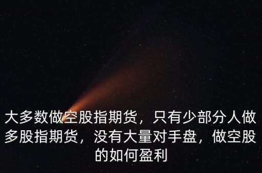 大多數(shù)做空股指期貨，只有少部分人做多股指期貨，沒有大量對手盤，做空股的如何盈利