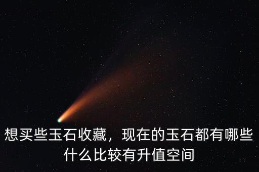 想買些玉石收藏，現(xiàn)在的玉石都有哪些什么比較有升值空間