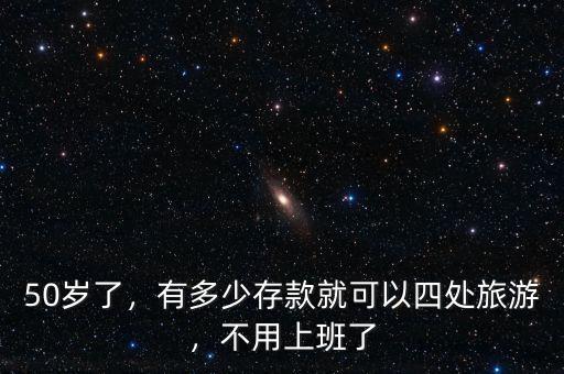 50歲了，有多少存款就可以四處旅游，不用上班了
