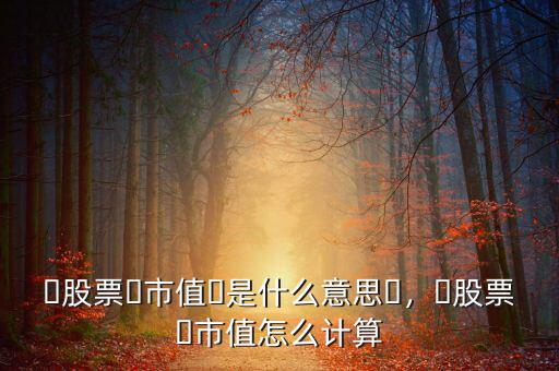 ?股票?市值?是什么意思?，?股票?市值怎么計(jì)算