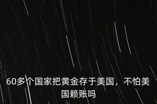 60多個國家把黃金存于美國，不怕美國賴賬嗎