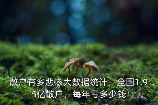 散戶有多悲慘大數(shù)據(jù)統(tǒng)計，全國1.95億散戶，每年虧多少錢