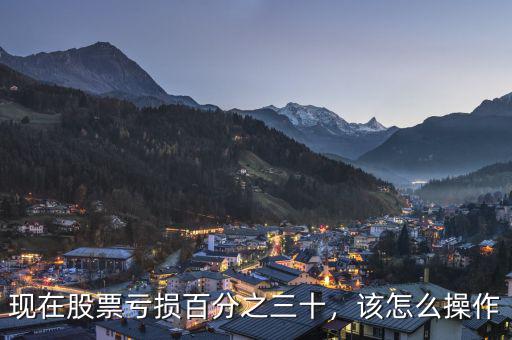現(xiàn)在股票虧損百分之三十，該怎么操作