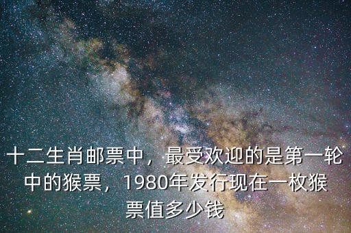 十二生肖郵票中，最受歡迎的是第一輪中的猴票，1980年發(fā)行現(xiàn)在一枚猴票值多少錢