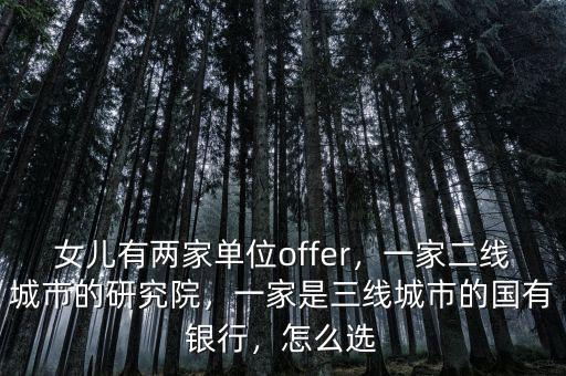 女兒有兩家單位offer，一家二線城市的研究院，一家是三線城市的國有銀行，怎么選