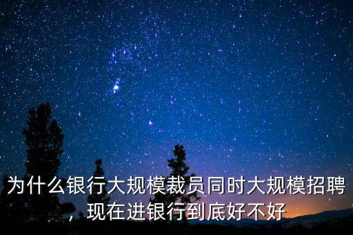 為什么銀行大規(guī)模裁員同時大規(guī)模招聘，現(xiàn)在進銀行到底好不好