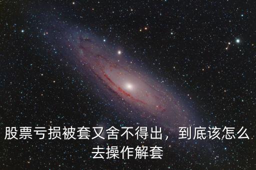 股票虧損被套又舍不得出，到底該怎么去操作解套