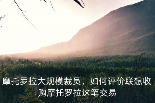 摩托羅拉大規(guī)模裁員，如何評(píng)價(jià)聯(lián)想收購(gòu)摩托羅拉這筆交易
